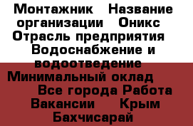 Монтажник › Название организации ­ Оникс › Отрасль предприятия ­ Водоснабжение и водоотведение › Минимальный оклад ­ 60 000 - Все города Работа » Вакансии   . Крым,Бахчисарай